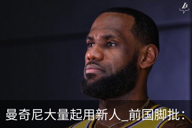 曼奇尼大量起用新人 前国脚批：进意大利队太容易了