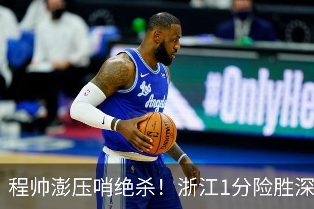 程帅澎压哨绝杀！浙江1分险胜深圳总比分2-2