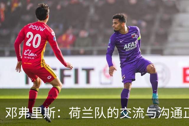 邓弗里斯：荷兰队的交流与沟通正在变好，在国米我们会直言不讳
